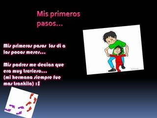 Mis primeros pasos los di a
los pocos meses…
Mis padres me decian que
era muy travieso…
(mi hermana siempre fue
mas trankila) :$
 