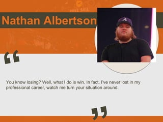 Nathan Albertson
You know losing? Well, what I do is win. In fact, I’ve never lost in my
professional career, watch me turn your situation around.
Picture of You
Goes Here
 