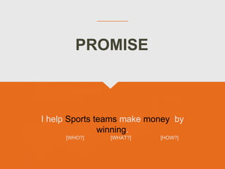 I help Sports teams make money by
winning.
[WHO?] [WHAT?] [HOW?]
PROMISE
 