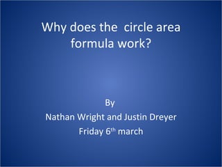 Why does the  circle area formula work? By  Nathan Wright and Justin Dreyer Friday 6 th  march 