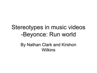 Stereotypes in music videos
-Beyonce: Run world
By Nathan Clark and Kirshon
Wilkins
 