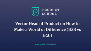www.productschool.com
Vector Head of Product on How to
Make a World of Difference (B2B vs
B2C)
 