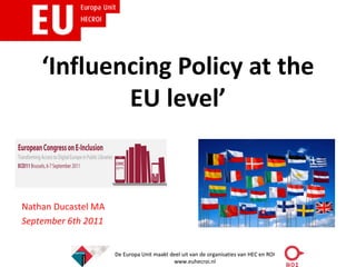 ‘Influencing Policy at the
            EU level’


Nathan Ducastel MA
September 6th 2011


                     De Europa Unit maakt deel uit van de organisaties van HEC en ROI
                                           www.euhecroi.nl
 