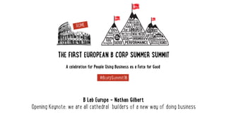 THE FIRST EUROPEAN B CORP SUMMER SUMMIT
A celebration for People Using Business as a Force for Good
#BcorpSummit16
B Lab Europe - Nathan Gilbert 
Opening Keynote: we are all cathedral builders of a new way of doing business
 
