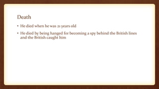 Death
• He died when he was 21 years old
• He died by being hanged for becoming a spy behind the British lines
and the British caught him
 