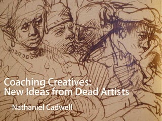 Coaching Creatives:
New Ideas from Dead Artists
 Nathaniel Cadwell
 