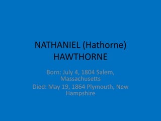 NATHANIEL (Hathorne)
HAWTHORNE
Born: July 4, 1804 Salem,
Massachusetts
Died: May 19, 1864 Plymouth, New
Hampshire
 