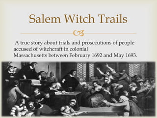 Salem Witch Trails

A true story about trials and prosecutions of people
accused of witchcraft in colonial
Massachusetts between February 1692 and May 1693.

 