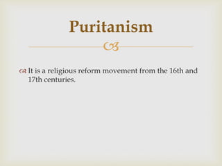 Puritanism

 It is a religious reform movement from the 16th and
17th centuries.

 