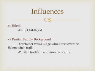 Influences

 Salem
-Early Childhood
 Puritan Family Background
-Forefather was a judge who direct over the
Salem witch trails
-Puritan tradition and moral sincerity

 