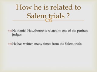 How he is related to
Salem trials ?

 Nathaniel Hawthorne is related to one of the puritan
judges
 He has written many times from the Salem trials

 
