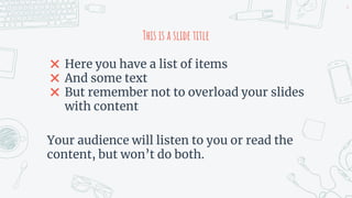 This is a slide title
✖ Here you have a list of items
✖ And some text
✖ But remember not to overload your slides
with cont...