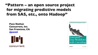 Paco Nathan
Concurrent, Inc.
San Francisco, CA
@pacoid
“Pattern – an open source project
for migrating predictive models
from SAS, etc., onto Hadoop”
 
