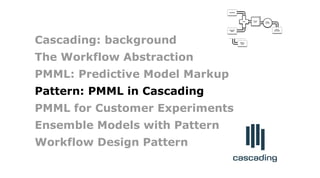 Failure
Traps
bonus
allocation
employee
PMML
classifier
quarterly
sales
Join
Count
leads
Cascading: background
The Workflow Abstraction
PMML: Predictive Model Markup
Pattern: PMML in Cascading
PMML for Customer Experiments
Ensemble Models with Pattern
Workflow Design Pattern
 