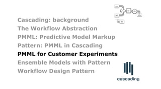 Failure
Traps
bonus
allocation
employee
PMML
classifier
quarterly
sales
Join
Count
leads
Cascading: background
The Workflow Abstraction
PMML: Predictive Model Markup
Pattern: PMML in Cascading
PMML for Customer Experiments
Ensemble Models with Pattern
Workflow Design Pattern
 