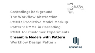 Failure
Traps
bonus
allocation
employee
PMML
classifier
quarterly
sales
Join
Count
leads
Cascading: background
The Workflow Abstraction
PMML: Predictive Model Markup
Pattern: PMML in Cascading
PMML for Customer Experiments
Ensemble Models with Pattern
Workflow Design Pattern
 