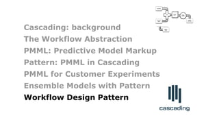 Failure
Traps
bonus
allocation
employee
PMML
classifier
quarterly
sales
Join
Count
leads
Cascading: background
The Workflow Abstraction
PMML: Predictive Model Markup
Pattern: PMML in Cascading
PMML for Customer Experiments
Ensemble Models with Pattern
Workflow Design Pattern
 