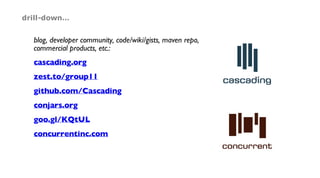 blog, developer community, code/wiki/gists, maven repo,
commercial products, etc.:
cascading.org
zest.to/group11
github.com/Cascading
conjars.org
goo.gl/KQtUL
concurrentinc.com
drill-down…
 