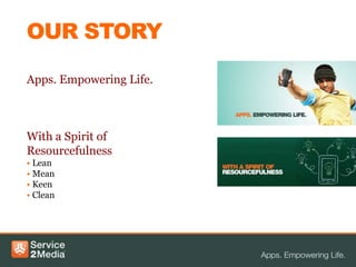 OUR STORY

Apps. Empowering Life.



With a Spirit of
Resourcefulness
• Lean
• Mean
• Keen
• Clean
 