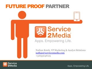 FUTURE PROOF PARTNER




         Nathan Kotek, VP Marketing & Analyst Relations
         nathan@service2media.com
         +31633046125
 