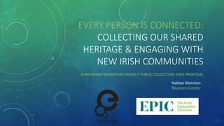 EVERY PERSON IS CONNECTED:
COLLECTING OUR SHARED
HERITAGE & ENGAGING WITH
NEW IRISH COMMUNITIES
EUROPEANA MIGRATION PROJECT PUBLIC COLLECTING DAYS PROPOSAL
Nathan Mannion
Museum Curator
 