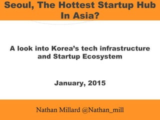 
A look into Korea’s tech infrastructure
and Startup Ecosystem
January, 2015
Seoul, The Hottest Startup Hub
In Asia?
Nathan Millard @Nathan_mill
 