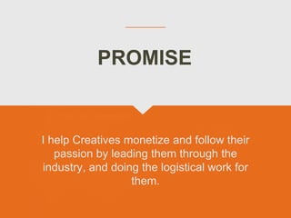 I help Creatives monetize and follow their
passion by leading them through the
industry, and doing the logistical work for
them.
PROMISE
 
