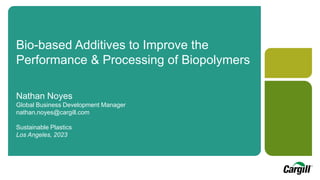 Bio-based Additives to Improve the
Performance & Processing of Biopolymers
Nathan Noyes
Global Business Development Manager
nathan.noyes@cargill.com
Sustainable Plastics
Los Angeles, 2023
 