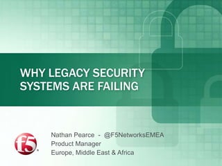 WHY LEGACY SECURITY
SYSTEMS ARE FAILING


    Nathan Pearce - @F5NetworksEMEA
    Product Manager
    Europe, Middle East & Africa
 