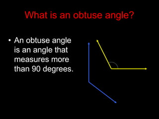 What is an obtuse angle?
• An obtuse angle
is an angle that
measures more
than 90 degrees.
 