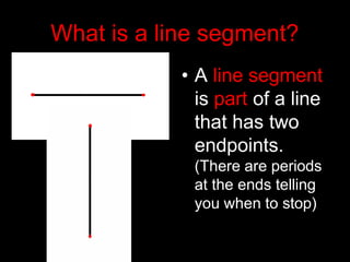 What is a line segment?
• A line segment
is part of a line
that has two
endpoints.
(There are periods
at the ends telling
you when to stop)
 