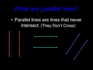 What are parallel lines?
• Parallel lines are lines that never
intersect. (They Don’t Cross)
 