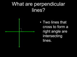 What are perpendicular
lines?
• Two lines that
cross to form a
right angle are
intersecting
lines.
 