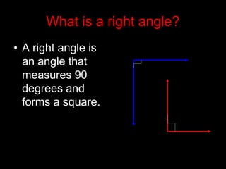 What is a right angle?
• A right angle is
an angle that
measures 90
degrees and
forms a square.
 