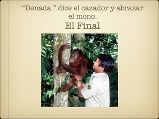 “Denada.” dice el cazador y abrazar
             el mono.
            El Final
 