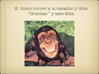 E. mono correr a la cazador y dice,
      “Gracias!” y este feliz.
 