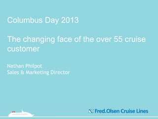 Columbus Day 2013
The changing face of the over 55 cruise
customer
Nathan Philpot
Sales & Marketing Director
 