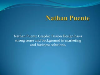 Nathan Puente Graphic Fusion Design has a
strong sense and background in marketing
          and business solutions.
 