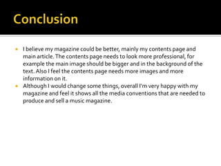Looking at your preliminary task what do you feel you have learnt about from it to the final product?From the preliminary task I feel that I have come a long way.At the start of the year it was the first time I had used a Mac, Adobe Photoshop and In design.One example of how I improved was editing. As you can see I learnt how to edit properly using the smart scissors tool. In the preliminary task you can see in the photo the background of the image behind the boys head. Whereas in my final front cover the background cannot be seen.PreliminaryFinal Product