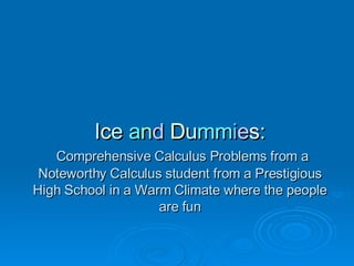 I c e   a n d   D u mm i e s :   Comprehensive Calculus Problems from a Noteworthy Calculus student from a Prestigious High School in a Warm Climate where the people are fun 