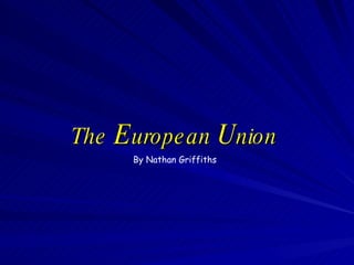 The  E uropean  U nion By Nathan Griffiths 