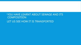 YOU HAVE LEARNT ABOUT SEWAGE AND ITS
COMPOSITION
LET US SEE HOW IT IS TRANSPORTED
 