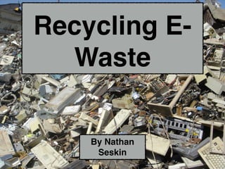 Recycling E-
Waste
By Nathan
Seskin
 