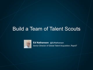 Ed Nathanson @EdNathanson
Senior Director of Global Talent Acquisition, Rapid7
Build a Team of Talent Scouts
 