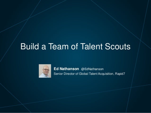 Ed Nathanson @EdNathanson
Senior Director of Global Talent Acquisition, Rapid7
Build a Team of Talent Scouts
 
