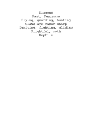 Dragons
       Fast, Fearsome
 Flying, guarding, hunting
   Claws are razor sharp
Igniting, fighting, gliding
      Frightful, myth
           Reptile
 