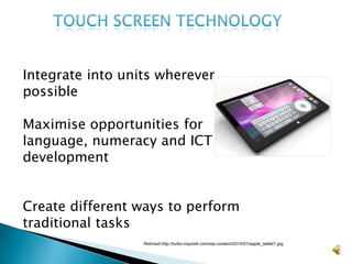 Touch screen technologyIntegrate into units wherever possible Maximise opportunities for language, numeracy and ICT developmentCreate different ways to perform traditional tasksRetrived http://turbo.inquisitr.com/wp-content/2010/01/apple_tablet1.jpg