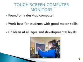 Found on a desktop computerWork best for students with good motor skillsChildren of all ages and developmental levelsTouch screen computer monitors