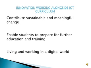 Innovation working alongside ICT curriculumContribute sustainable and meaningful changeEnable students to prepare for further education and training Living and working in a digital world 