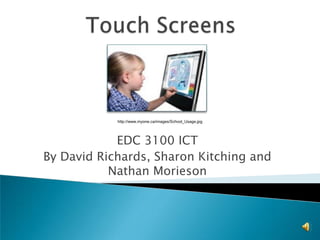 Touch Screens http://www.myone.ca/images/School_Usage.jpg EDC 3100 ICT By David Richards, Sharon Kitching and Nathan Morieson 